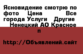 Ясновидение смотрю по фото  › Цена ­ 2 000 - Все города Услуги » Другие   . Ненецкий АО,Красное п.